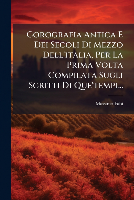 Corografia Antica E Dei Secoli Di Mezzo Dell’italia, Per La Prima Volta Compilata Sugli Scritti Di Que’tempi...