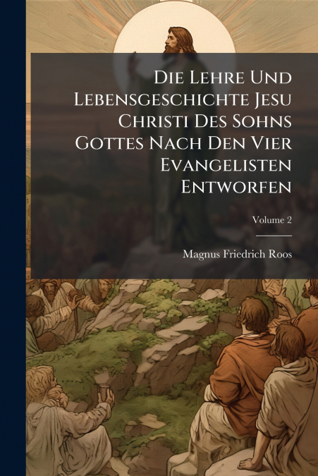 Die Lehre Und Lebensgeschichte Jesu Christi Des Sohns Gottes Nach Den Vier Evangelisten Entworfen; Volume 2