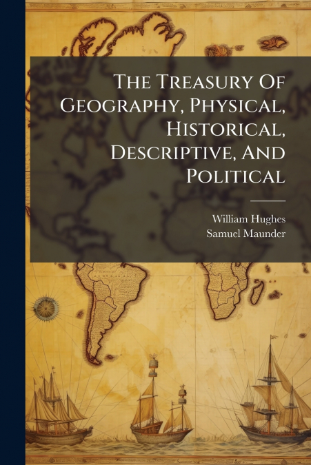 The Treasury Of Geography, Physical, Historical, Descriptive, And Political