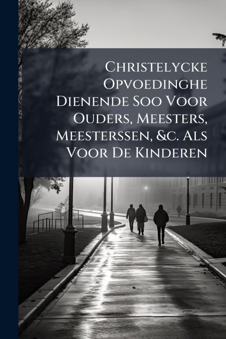 Christelycke Opvoedinghe Dienende Soo Voor Ouders, Meesters, Meesterssen, &c. Als Voor De Kinderen