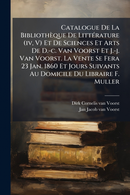 Catalogue De La Bibliothèque De Littérature (iv, V) Et De Sciences Et Arts De D.-c. Van Voorst Et J.-j. Van Voorst. La Vente Se Fera 23 Jan. 1860 Et Jours Suivants Au Domicile Du Libraire F. Muller