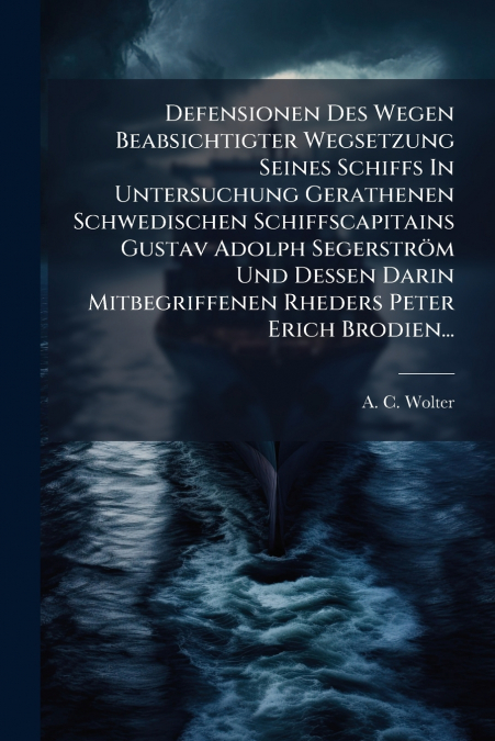 Defensionen Des Wegen Beabsichtigter Wegsetzung Seines Schiffs In Untersuchung Gerathenen Schwedischen Schiffscapitains Gustav Adolph Segerström Und Dessen Darin Mitbegriffenen Rheders Peter Erich Bro