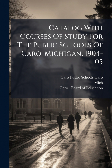 Catalog With Courses Of Study For The Public Schools Of Caro, Michigan, 1904-05