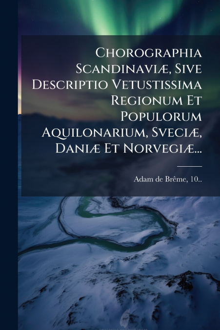Chorographia Scandinaviæ, Sive Descriptio Vetustissima Regionum Et Populorum Aquilonarium, Sveciæ, Daniæ Et Norvegiæ...
