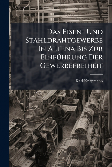 Das Eisen- Und Stahldrahtgewerbe In Altena Bis Zur Einführung Der Gewerbefreiheit