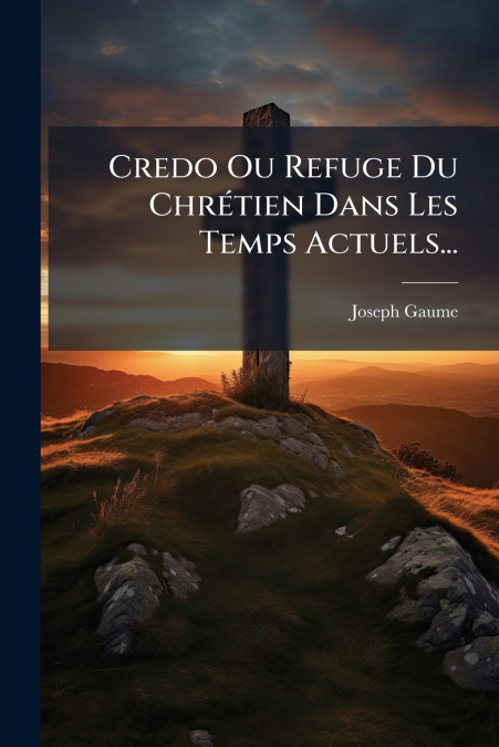 Credo Ou Refuge Du Chrétien Dans Les Temps Actuels...