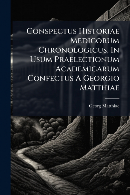 Conspectus Historiae Medicorum Chronologicus, In Usum Praelectionum Academicarum Confectus A Georgio Matthiae