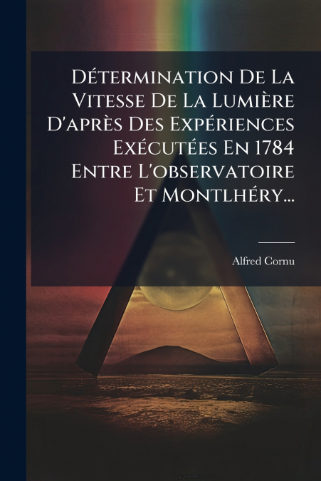 Détermination De La Vitesse De La Lumière D’après Des Expériences Exécutées En 1784 Entre L’observatoire Et Montlhéry...