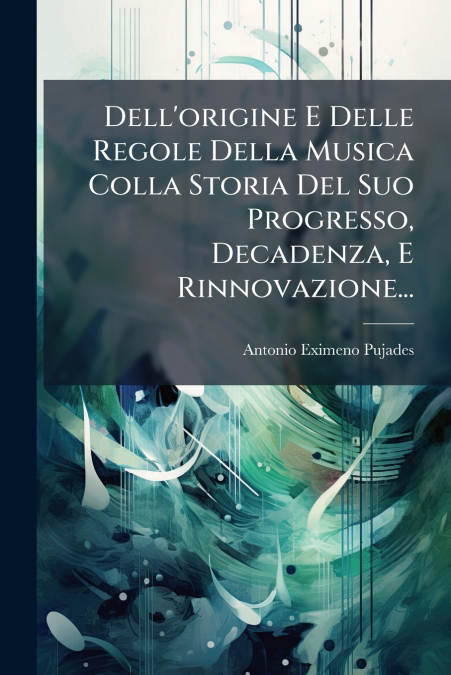 Dell’origine E Delle Regole Della Musica Colla Storia Del Suo Progresso, Decadenza, E Rinnovazione...