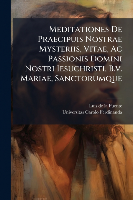 Meditationes De Praecipuis Nostrae Mysteriis, Vitae, Ac Passionis Domini Nostri Iesuchristi, B.v. Mariae, Sanctorumque