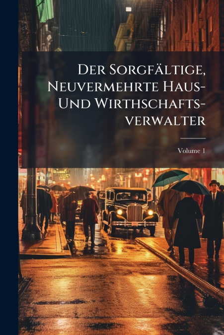 Der Sorgfältige, Neuvermehrte Haus- Und Wirthschafts-verwalter; Volume 1