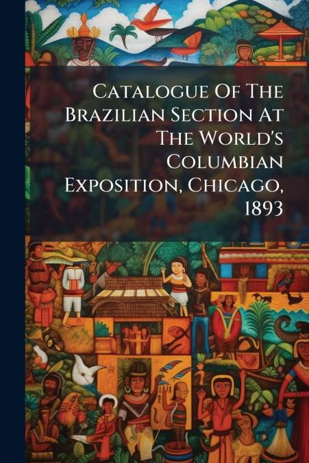 Catalogue Of The Brazilian Section At The World’s Columbian Exposition, Chicago, 1893