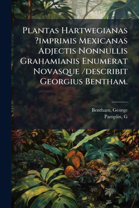 Plantas Hartwegianas ?imprimis Mexicanas Adjectis Nonnullis Grahamianis Enumerat Novasque /describit Georgius Bentham.