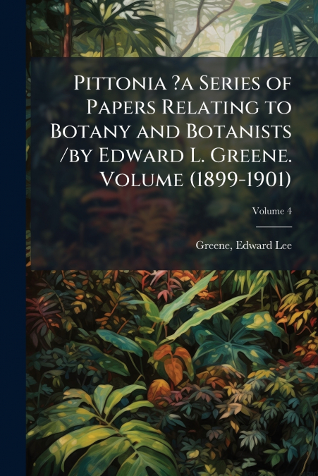 Pittonia ?a Series of Papers Relating to Botany and Botanists /by Edward L. Greene. Volume (1899-1901); Volume 4