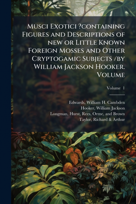 Musci Exotici ?containing Figures and Descriptions of new or Little Known Foreign Mosses and Other Cryptogamic Subjects /by William Jackson Hooker. Volume; Volume  1