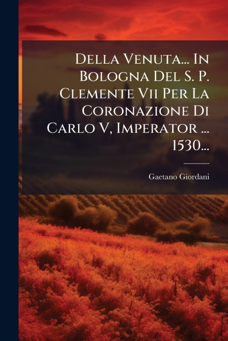 Della Venuta... In Bologna Del S. P. Clemente Vii Per La Coronazione Di Carlo V, Imperator ... 1530...