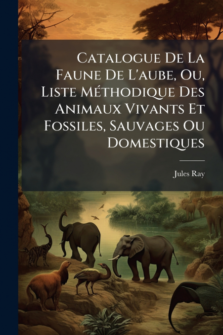 Catalogue De La Faune De L’aube, Ou, Liste Méthodique Des Animaux Vivants Et Fossiles, Sauvages Ou Domestiques