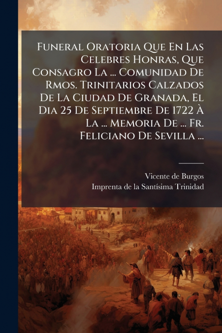 Funeral Oratoria Que En Las Celebres Honras, Que Consagro La ... Comunidad De Rmos. Trinitarios Calzados De La Ciudad De Granada, El Dia 25 De Septiembre De 1722 À La ... Memoria De ... Fr. Feliciano 