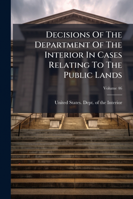 Decisions Of The Department Of The Interior In Cases Relating To The Public Lands; Volume 46