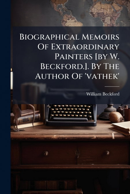 Biographical Memoirs Of Extraordinary Painters [by W. Beckford.]. By The Author Of ’vathek’