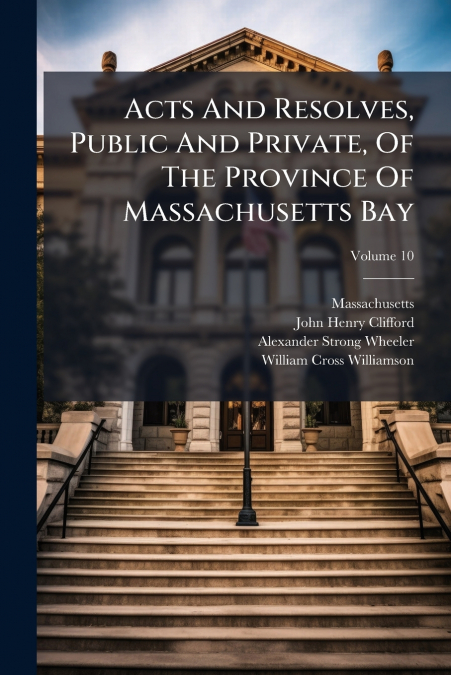 Acts And Resolves, Public And Private, Of The Province Of Massachusetts Bay; Volume 10