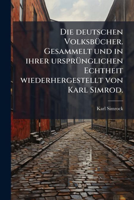 Die deutschen Volksbücher. Gesammelt und in ihrer ursprünglichen Echtheit wiederhergestellt von Karl Simrod.