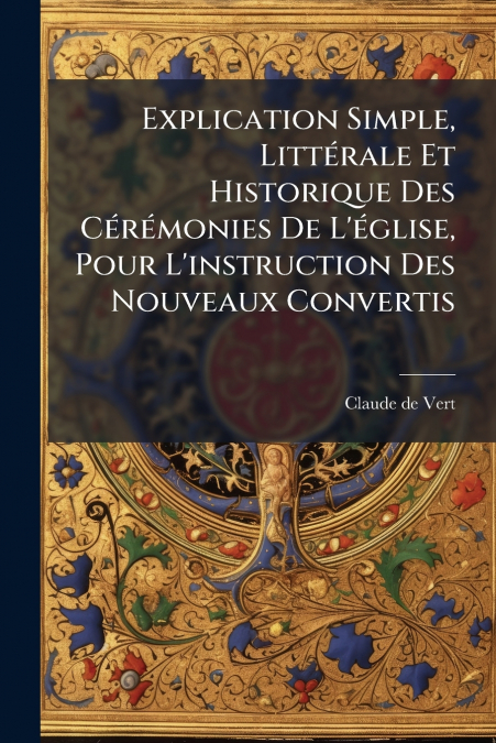 Explication Simple, Littérale Et Historique Des Cérémonies De L’église, Pour L’instruction Des Nouveaux Convertis