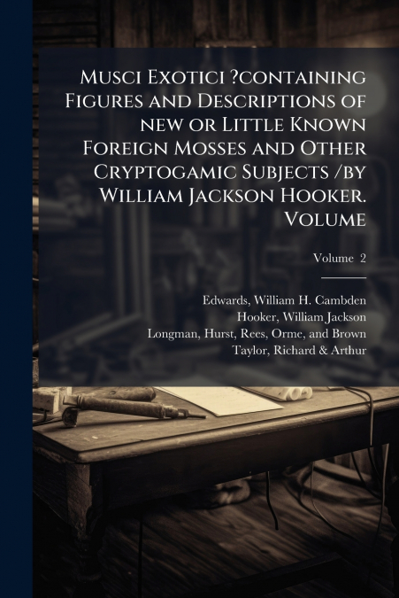 Musci Exotici ?containing Figures and Descriptions of new or Little Known Foreign Mosses and Other Cryptogamic Subjects /by William Jackson Hooker. Volume; Volume  2