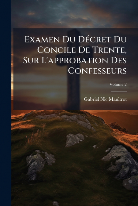 Examen Du Décret Du Concile De Trente, Sur L’approbation Des Confesseurs; Volume 2