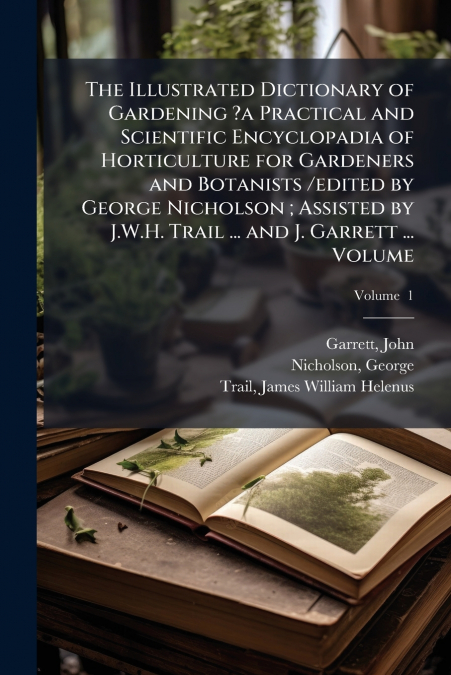 The Illustrated Dictionary of Gardening ?a Practical and Scientific Encyclopadia of Horticulture for Gardeners and Botanists /edited by George Nicholson ; Assisted by J.W.H. Trail ... and J. Garrett .