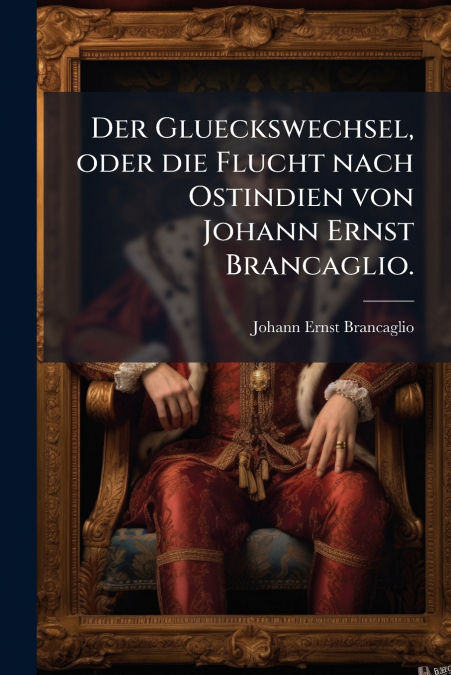 Der Glueckswechsel, oder die Flucht nach Ostindien von Johann Ernst Brancaglio.