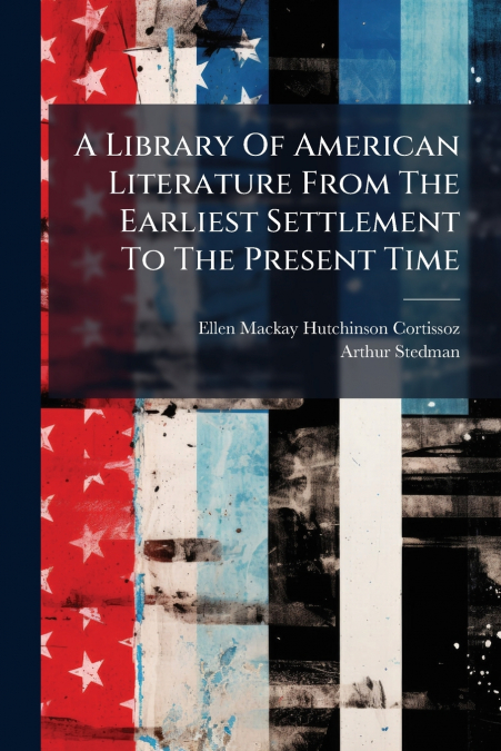 A Library Of American Literature From The Earliest Settlement To The Present Time