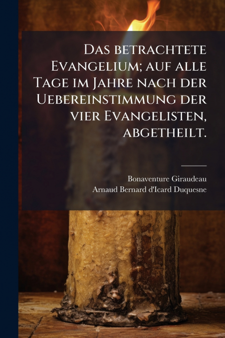 Das betrachtete Evangelium; auf alle Tage im Jahre nach der Uebereinstimmung der vier Evangelisten, abgetheilt.