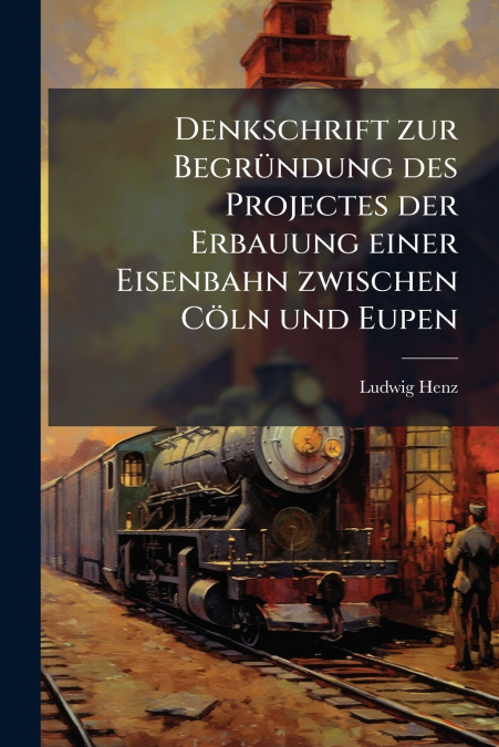Denkschrift zur Begründung des Projectes der Erbauung einer Eisenbahn zwischen Cöln und Eupen