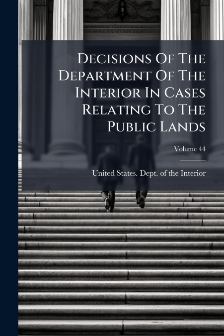 Decisions Of The Department Of The Interior In Cases Relating To The Public Lands; Volume 44