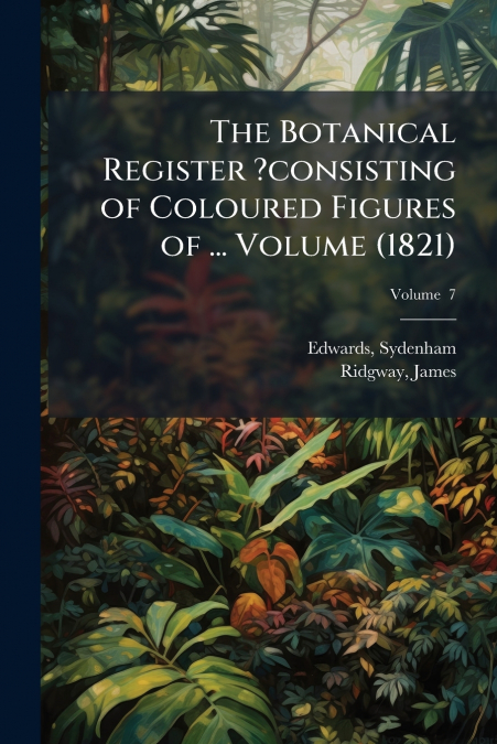The Botanical Register ?consisting of Coloured Figures of ... Volume (1821); Volume  7