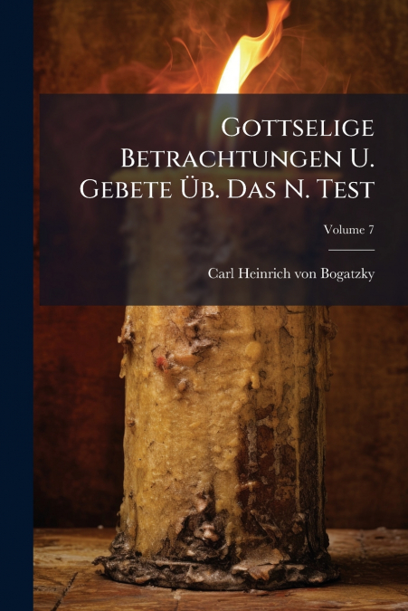 Gottselige Betrachtungen U. Gebete Üb. Das N. Test; Volume 7