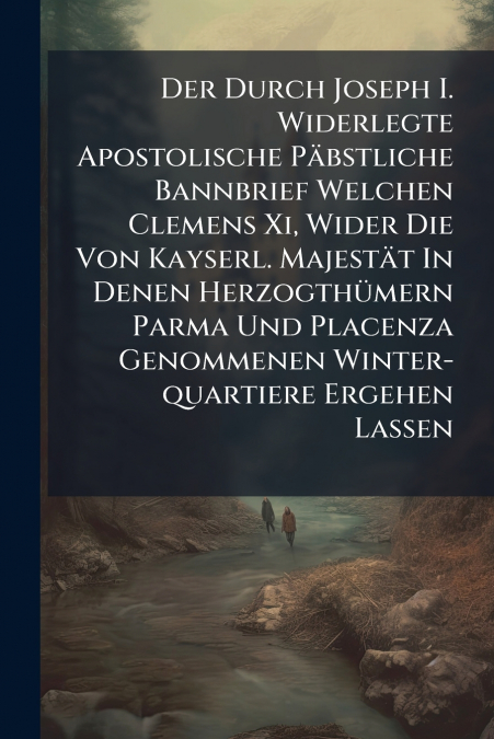 Der Durch Joseph I. Widerlegte Apostolische Päbstliche Bannbrief Welchen Clemens Xi, Wider Die Von Kayserl. Majestät In Denen Herzogthümern Parma Und Placenza Genommenen Winter-quartiere Ergehen Lasse