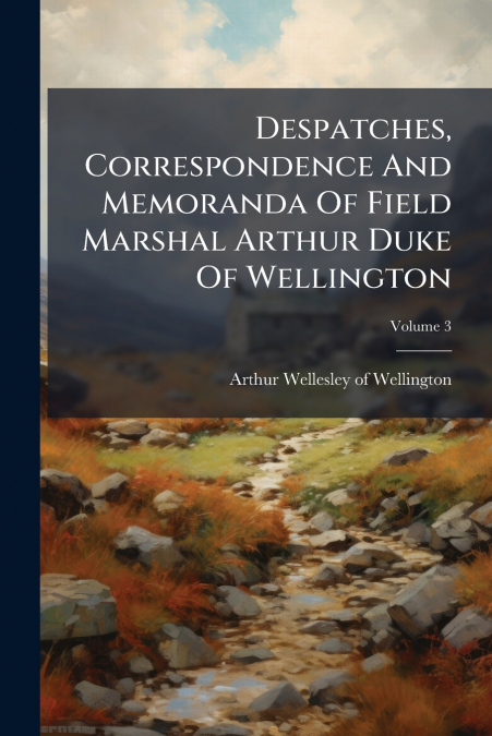 Despatches, Correspondence And Memoranda Of Field Marshal Arthur Duke Of Wellington