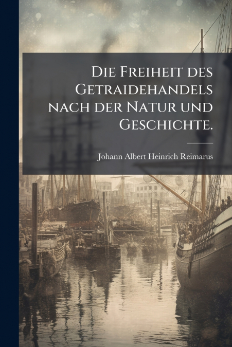 Die Freiheit des Getraidehandels nach der Natur und Geschichte.