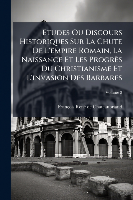 Etudes Ou Discours Historiques Sur La Chute De L’empire Romain, La Naissance Et Les Progrès Du Christianisme Et L’invasion Des Barbares; Volume 3