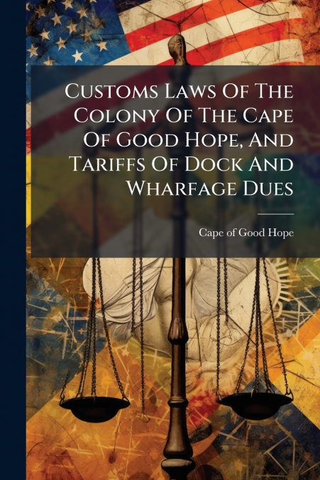 Customs Laws Of The Colony Of The Cape Of Good Hope, And Tariffs Of Dock And Wharfage Dues