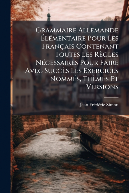 Grammaire Allemande Élémentaire Pour Les Français Contenant Toutes Les Règles Nécessaires Pour Faire Avec Succès Les Exercices Nommés, Thèmes Et Versions