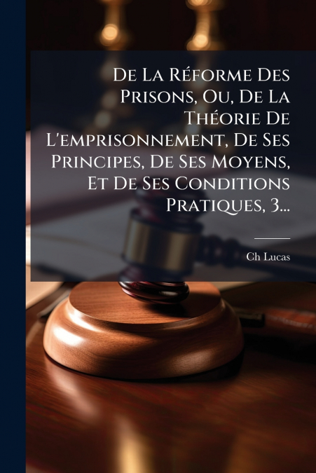 De La Réforme Des Prisons, Ou, De La Théorie De L’emprisonnement, De Ses Principes, De Ses Moyens, Et De Ses Conditions Pratiques, 3...
