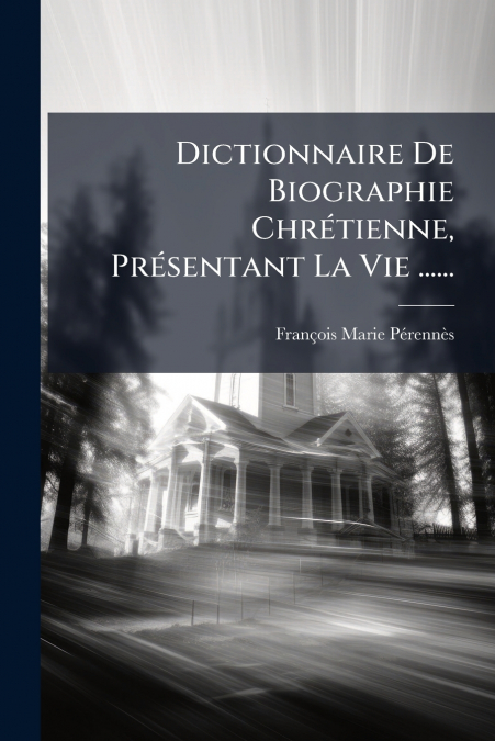 Dictionnaire De Biographie Chrétienne, Présentant La Vie ......