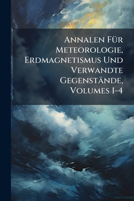 Annalen Für Meteorologie, Erdmagnetismus Und Verwandte Gegenstände, Volumes 1-4