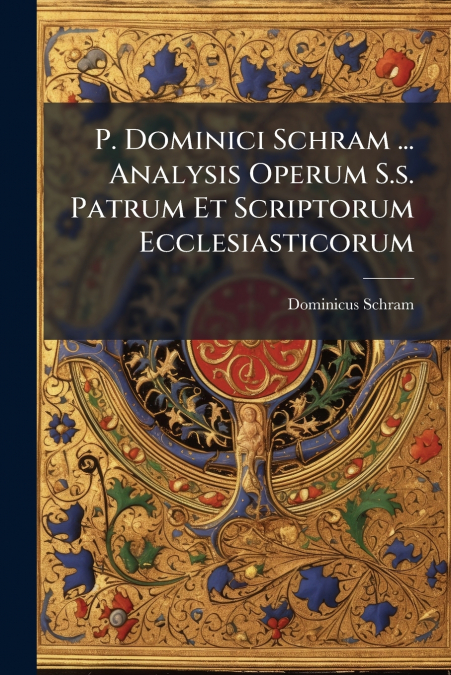 P. Dominici Schram ... Analysis Operum S.s. Patrum Et Scriptorum Ecclesiasticorum