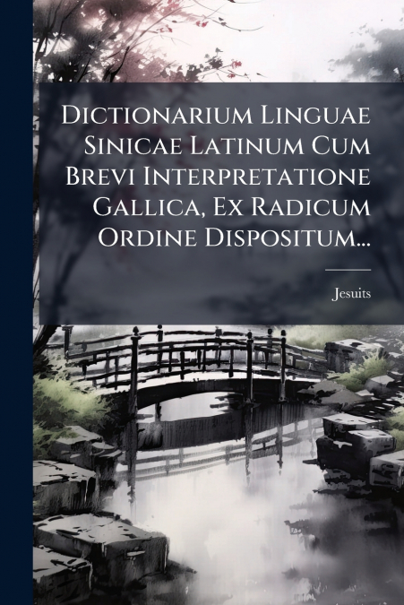Dictionarium Linguae Sinicae Latinum Cum Brevi Interpretatione Gallica, Ex Radicum Ordine Dispositum...