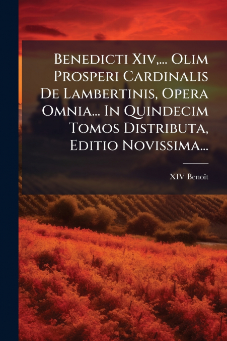 Benedicti Xiv,... Olim Prosperi Cardinalis De Lambertinis, Opera Omnia... In Quindecim Tomos Distributa, Editio Novissima...