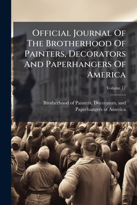 Official Journal Of The Brotherhood Of Painters, Decorators And Paperhangers Of America; Volume 17
